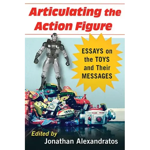 Articulating the Action Figure: Essays on the Toys and Their Messages